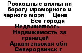 Роскошные виллы на берегу мраморного и черного моря. › Цена ­ 450 000 - Все города Недвижимость » Недвижимость за границей   . Архангельская обл.,Северодвинск г.